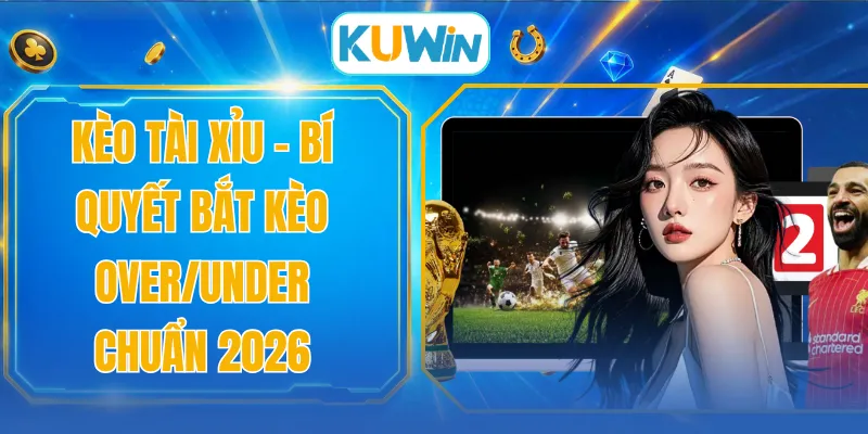 Kèo Tài Xỉu - Bí Quyết Bắt Kèo Over/Under Chuẩn 2026