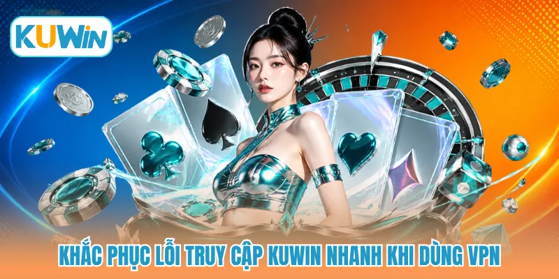 Khắc phục lỗi truy cập KUWIN nhanh khi dùng VPN